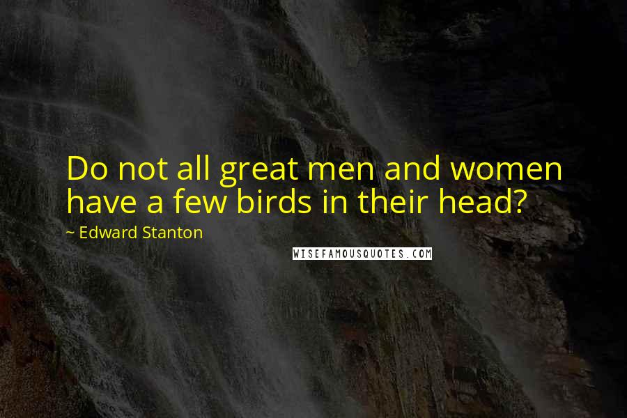 Edward Stanton Quotes: Do not all great men and women have a few birds in their head?