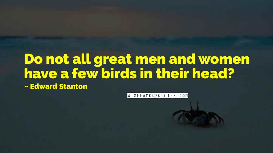 Edward Stanton Quotes: Do not all great men and women have a few birds in their head?