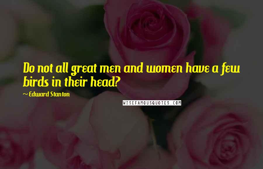 Edward Stanton Quotes: Do not all great men and women have a few birds in their head?