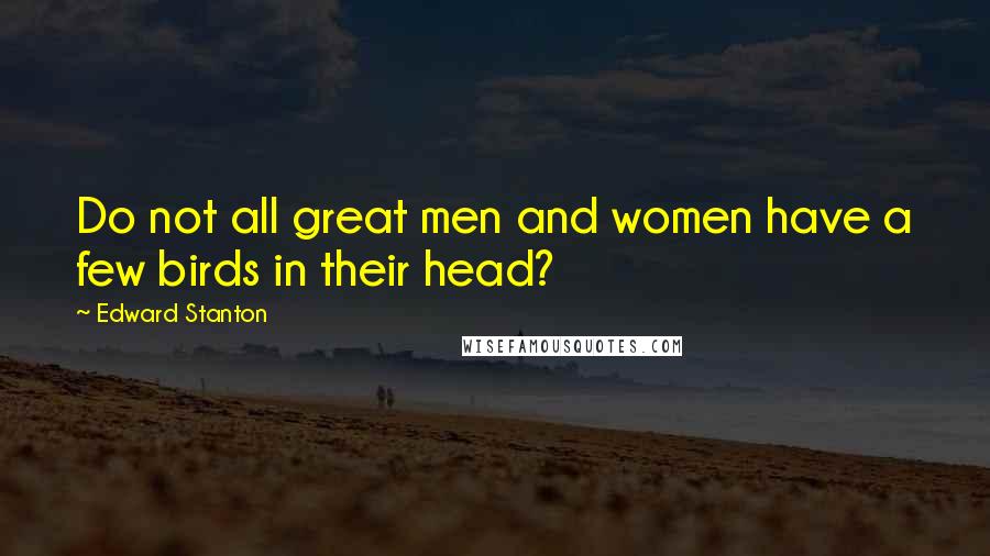 Edward Stanton Quotes: Do not all great men and women have a few birds in their head?