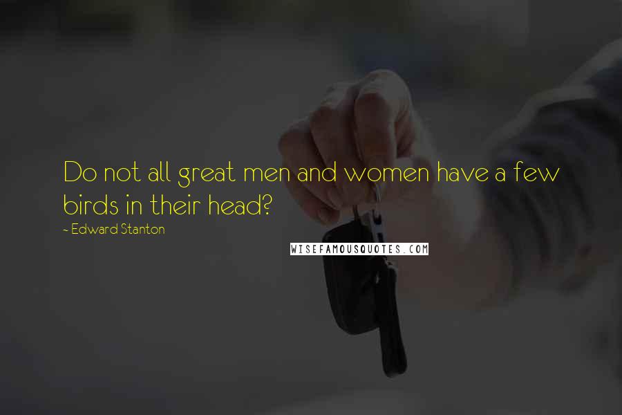 Edward Stanton Quotes: Do not all great men and women have a few birds in their head?