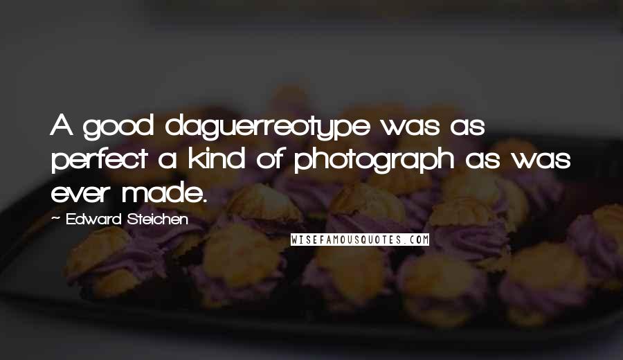 Edward Steichen Quotes: A good daguerreotype was as perfect a kind of photograph as was ever made.