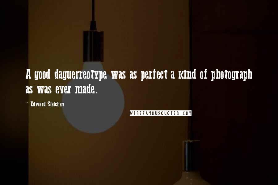 Edward Steichen Quotes: A good daguerreotype was as perfect a kind of photograph as was ever made.