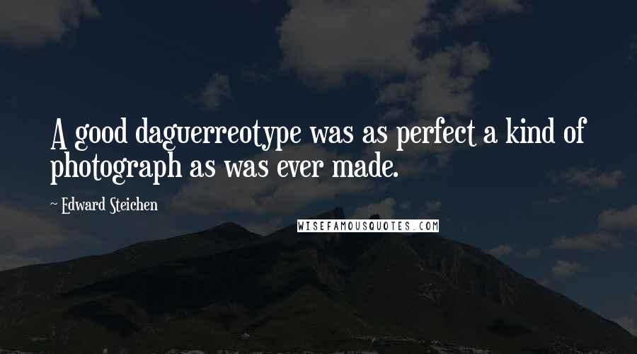 Edward Steichen Quotes: A good daguerreotype was as perfect a kind of photograph as was ever made.