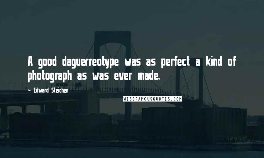 Edward Steichen Quotes: A good daguerreotype was as perfect a kind of photograph as was ever made.