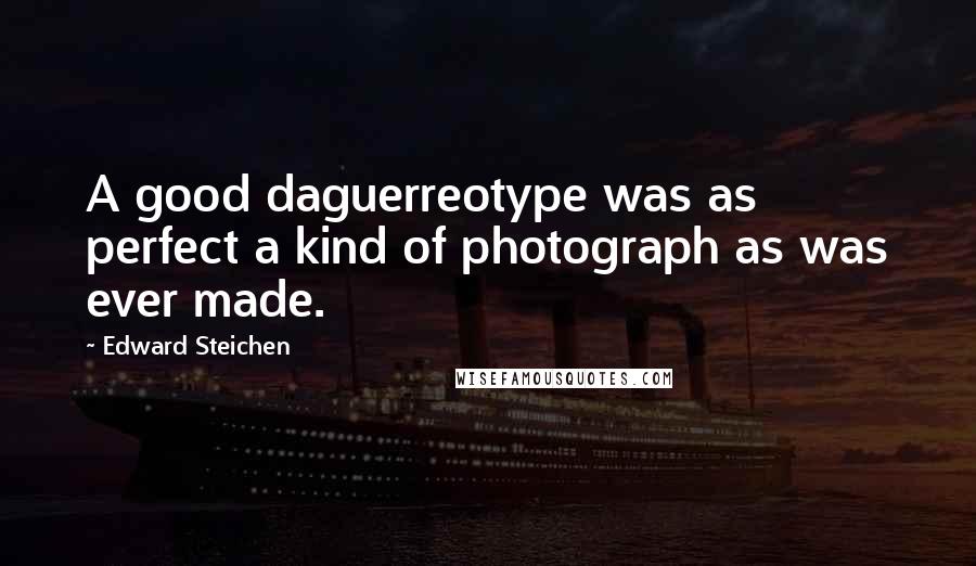 Edward Steichen Quotes: A good daguerreotype was as perfect a kind of photograph as was ever made.