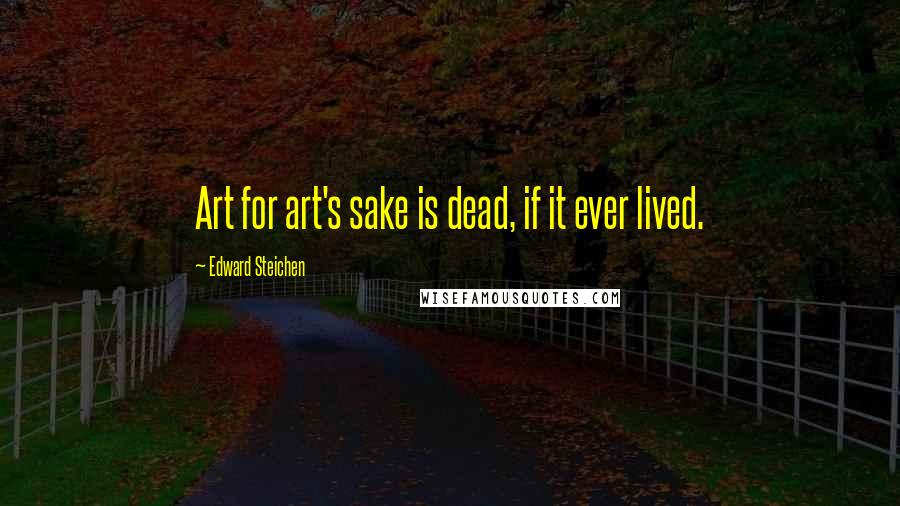 Edward Steichen Quotes: Art for art's sake is dead, if it ever lived.