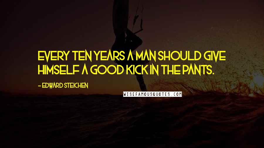 Edward Steichen Quotes: Every ten years a man should give himself a good kick in the pants.