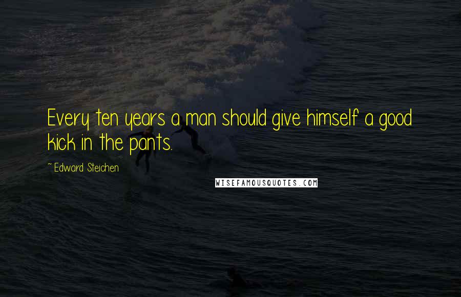 Edward Steichen Quotes: Every ten years a man should give himself a good kick in the pants.