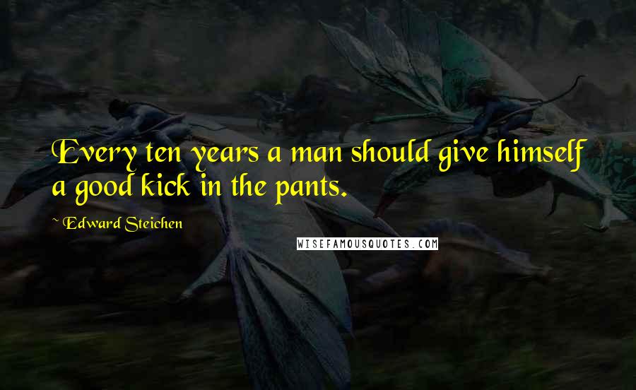 Edward Steichen Quotes: Every ten years a man should give himself a good kick in the pants.