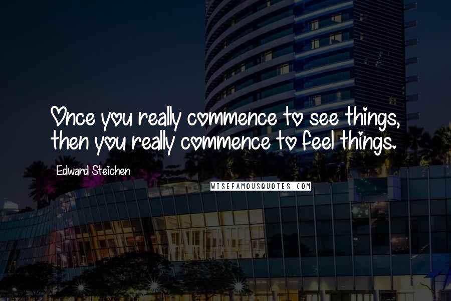 Edward Steichen Quotes: Once you really commence to see things, then you really commence to feel things.