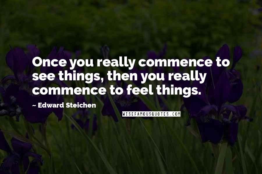 Edward Steichen Quotes: Once you really commence to see things, then you really commence to feel things.
