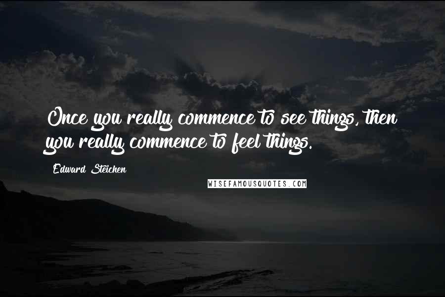 Edward Steichen Quotes: Once you really commence to see things, then you really commence to feel things.