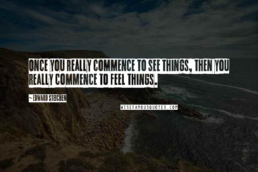 Edward Steichen Quotes: Once you really commence to see things, then you really commence to feel things.