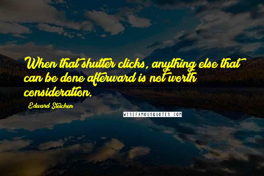 Edward Steichen Quotes: When that shutter clicks, anything else that can be done afterward is not worth consideration.