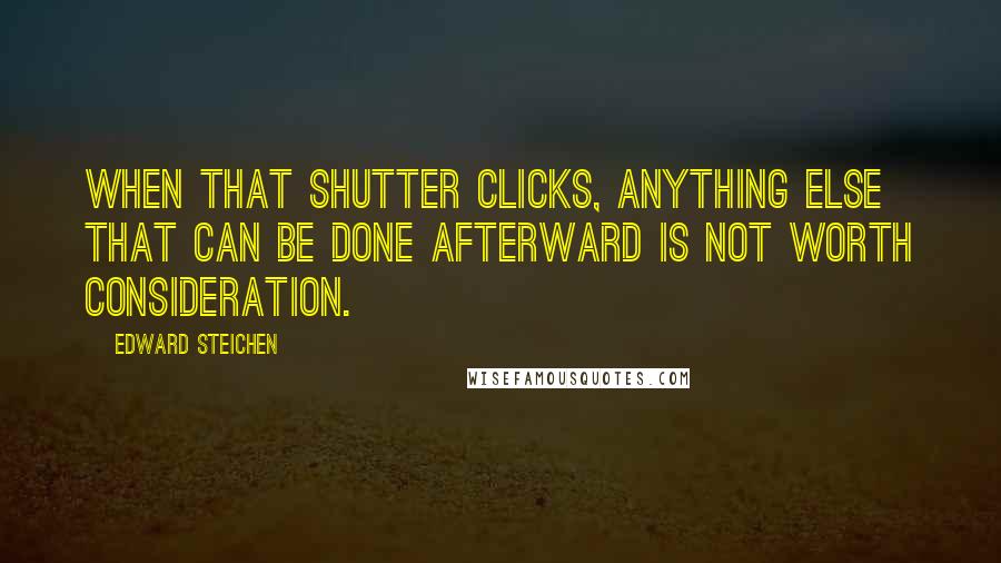 Edward Steichen Quotes: When that shutter clicks, anything else that can be done afterward is not worth consideration.