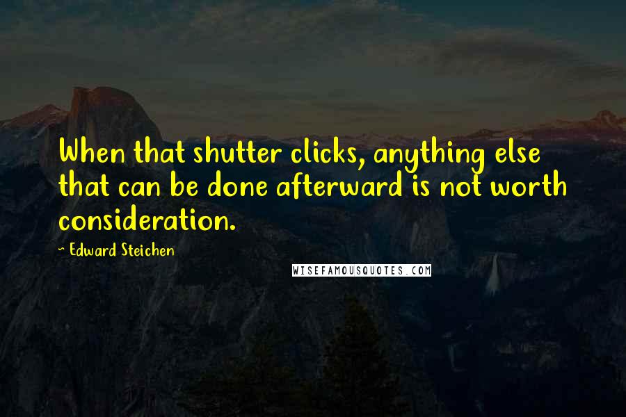 Edward Steichen Quotes: When that shutter clicks, anything else that can be done afterward is not worth consideration.