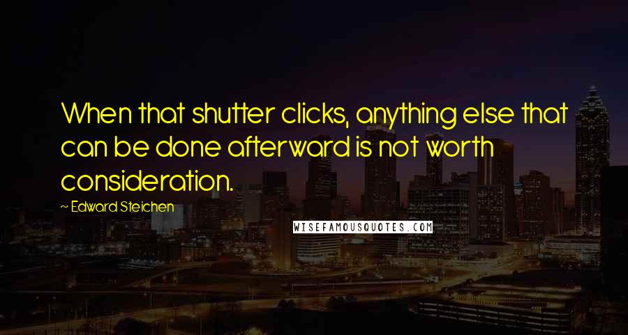 Edward Steichen Quotes: When that shutter clicks, anything else that can be done afterward is not worth consideration.