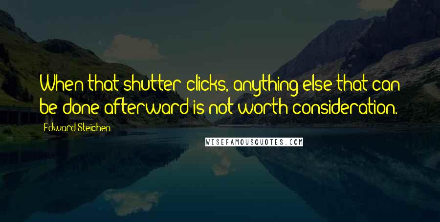 Edward Steichen Quotes: When that shutter clicks, anything else that can be done afterward is not worth consideration.