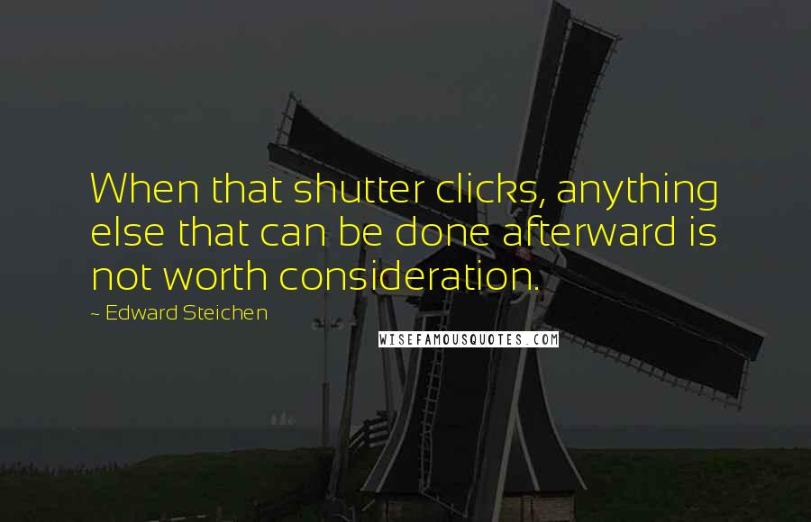 Edward Steichen Quotes: When that shutter clicks, anything else that can be done afterward is not worth consideration.