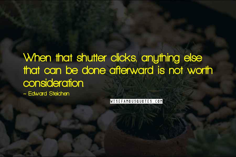 Edward Steichen Quotes: When that shutter clicks, anything else that can be done afterward is not worth consideration.