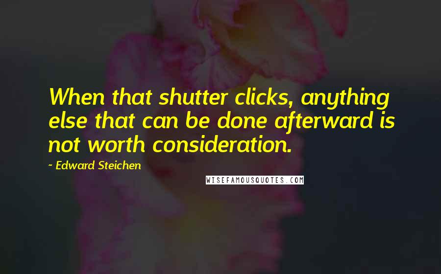 Edward Steichen Quotes: When that shutter clicks, anything else that can be done afterward is not worth consideration.