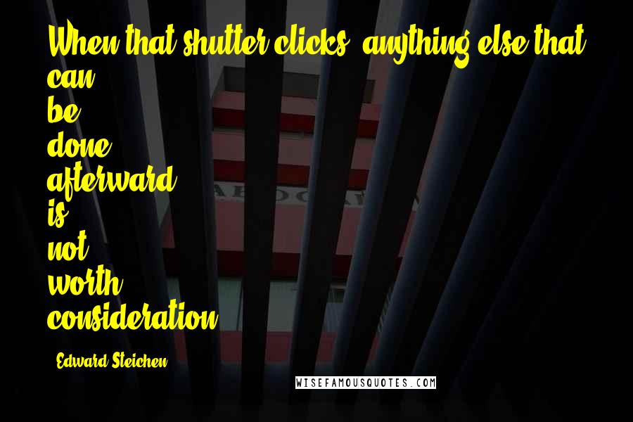 Edward Steichen Quotes: When that shutter clicks, anything else that can be done afterward is not worth consideration.