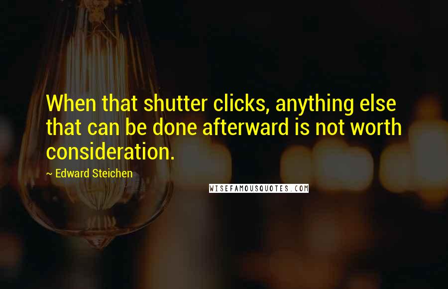 Edward Steichen Quotes: When that shutter clicks, anything else that can be done afterward is not worth consideration.