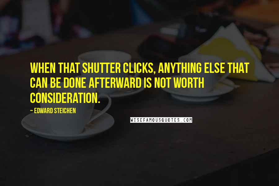 Edward Steichen Quotes: When that shutter clicks, anything else that can be done afterward is not worth consideration.