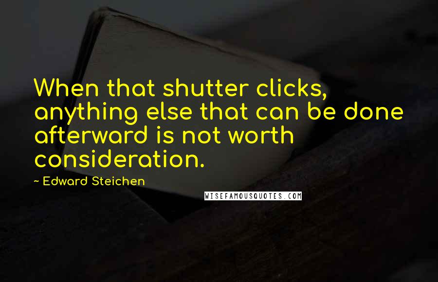 Edward Steichen Quotes: When that shutter clicks, anything else that can be done afterward is not worth consideration.