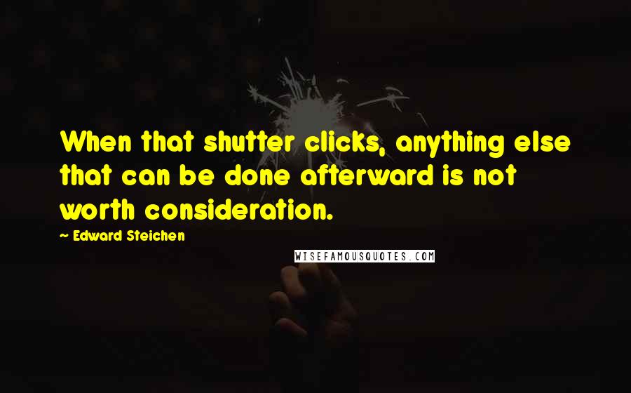 Edward Steichen Quotes: When that shutter clicks, anything else that can be done afterward is not worth consideration.