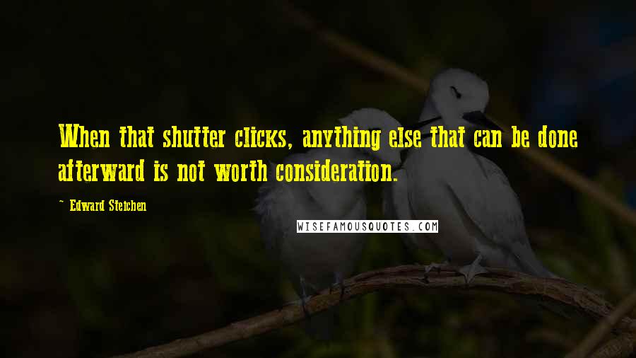 Edward Steichen Quotes: When that shutter clicks, anything else that can be done afterward is not worth consideration.