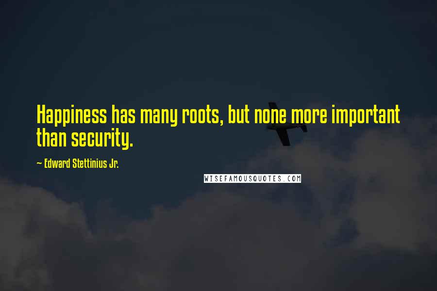 Edward Stettinius Jr. Quotes: Happiness has many roots, but none more important than security.