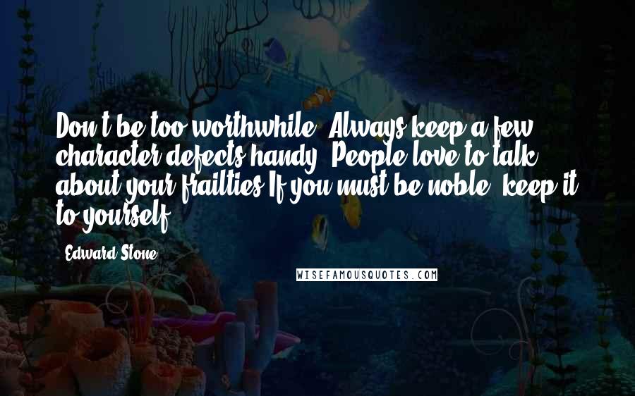 Edward Stone Quotes: Don't be too worthwhile. Always keep a few character defects handy. People love to talk about your frailties.If you must be noble, keep it to yourself