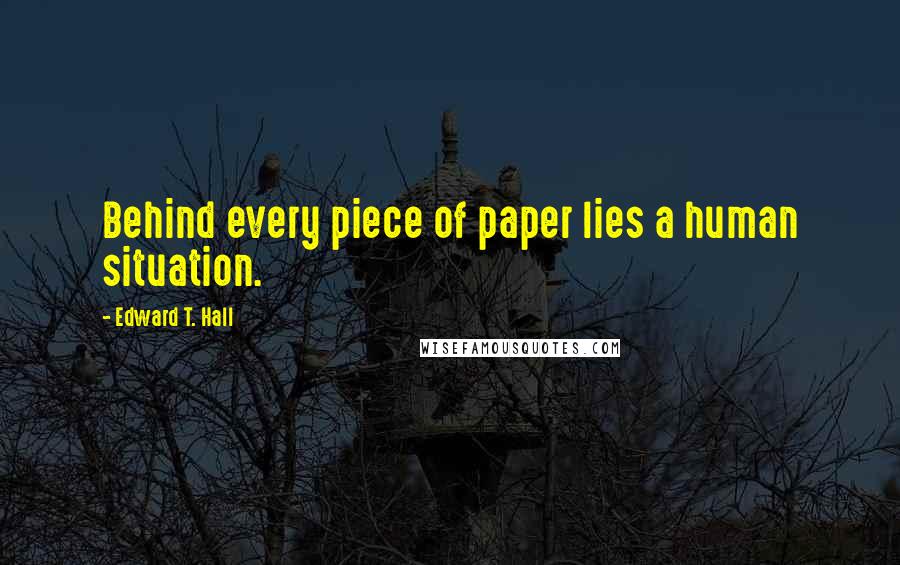 Edward T. Hall Quotes: Behind every piece of paper lies a human situation.