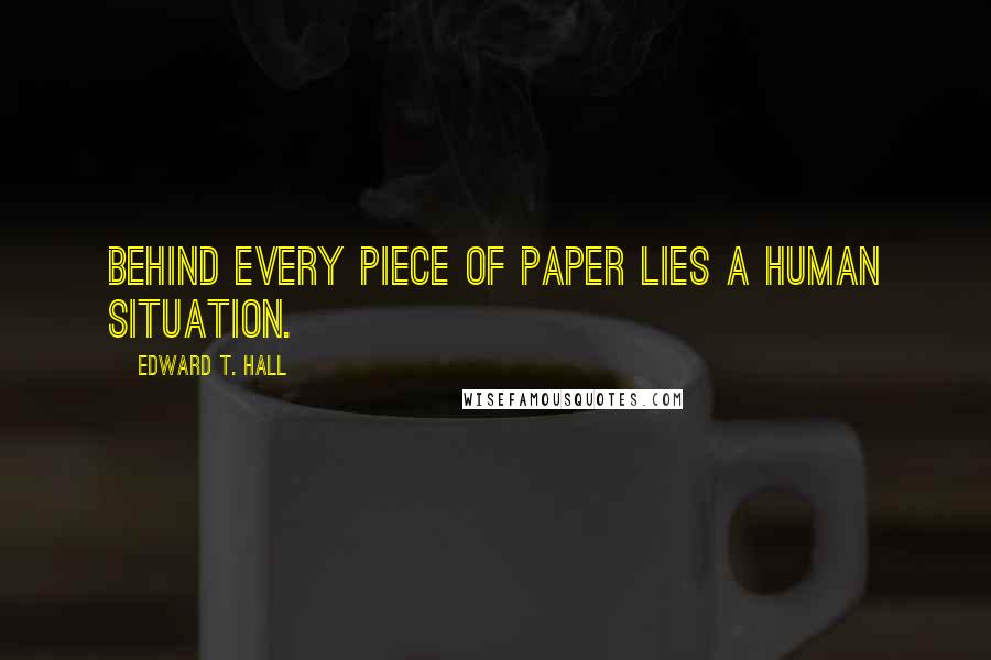 Edward T. Hall Quotes: Behind every piece of paper lies a human situation.