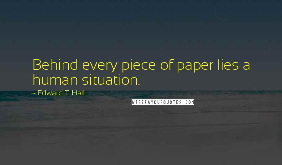 Edward T. Hall Quotes: Behind every piece of paper lies a human situation.