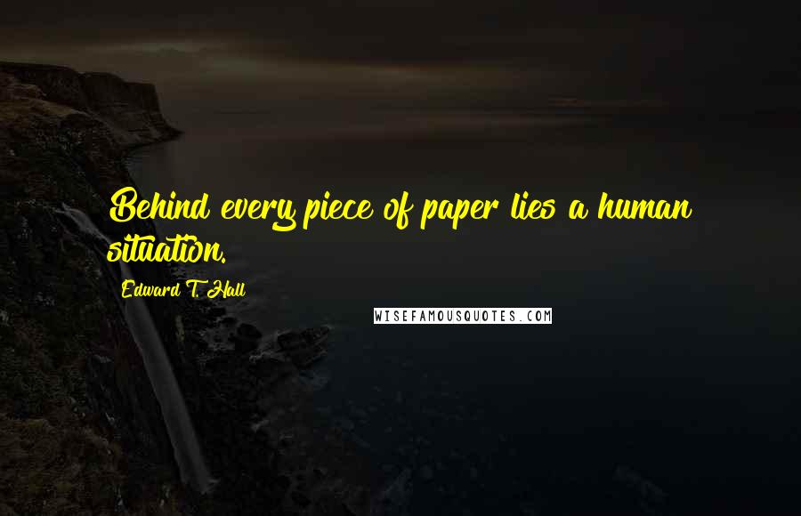 Edward T. Hall Quotes: Behind every piece of paper lies a human situation.