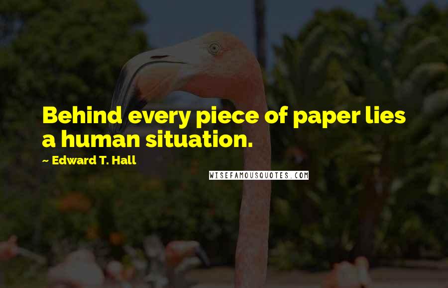 Edward T. Hall Quotes: Behind every piece of paper lies a human situation.
