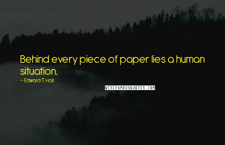Edward T. Hall Quotes: Behind every piece of paper lies a human situation.