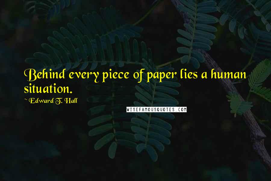 Edward T. Hall Quotes: Behind every piece of paper lies a human situation.