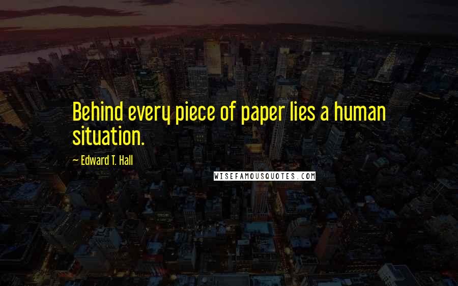 Edward T. Hall Quotes: Behind every piece of paper lies a human situation.