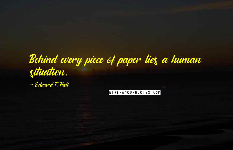 Edward T. Hall Quotes: Behind every piece of paper lies a human situation.