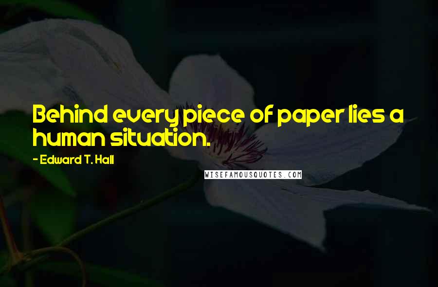 Edward T. Hall Quotes: Behind every piece of paper lies a human situation.