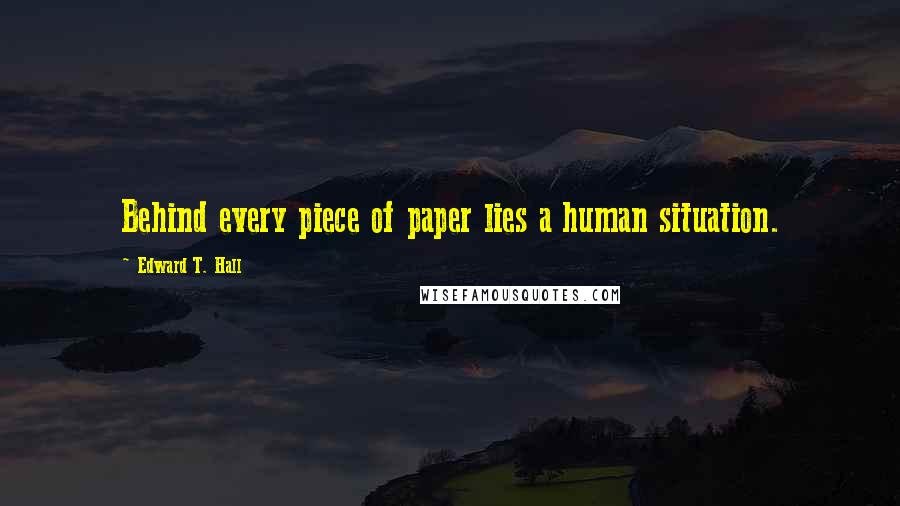 Edward T. Hall Quotes: Behind every piece of paper lies a human situation.