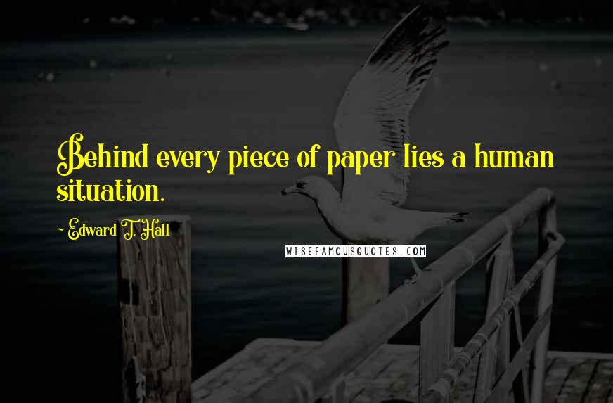 Edward T. Hall Quotes: Behind every piece of paper lies a human situation.