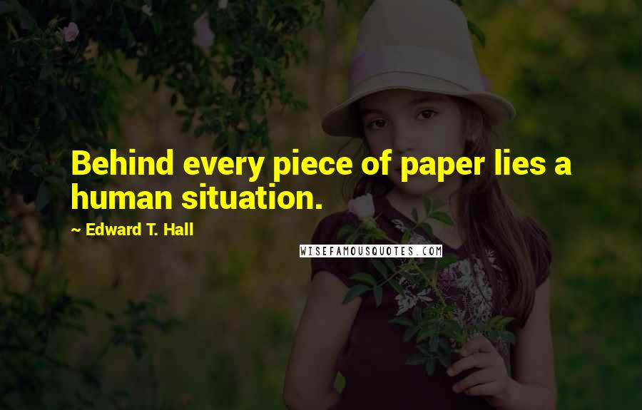 Edward T. Hall Quotes: Behind every piece of paper lies a human situation.