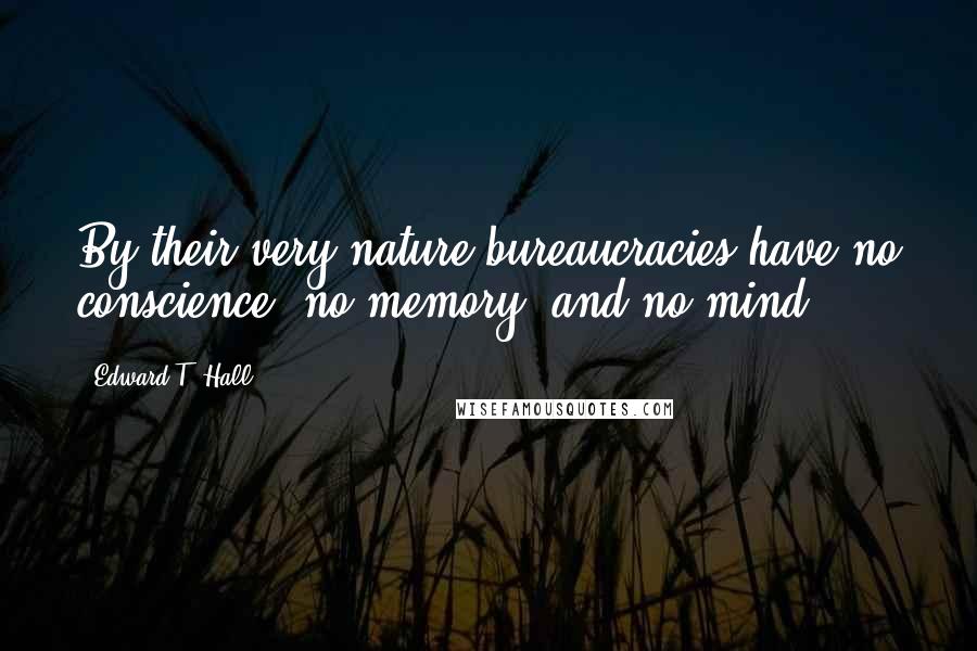 Edward T. Hall Quotes: By their very nature bureaucracies have no conscience, no memory, and no mind.