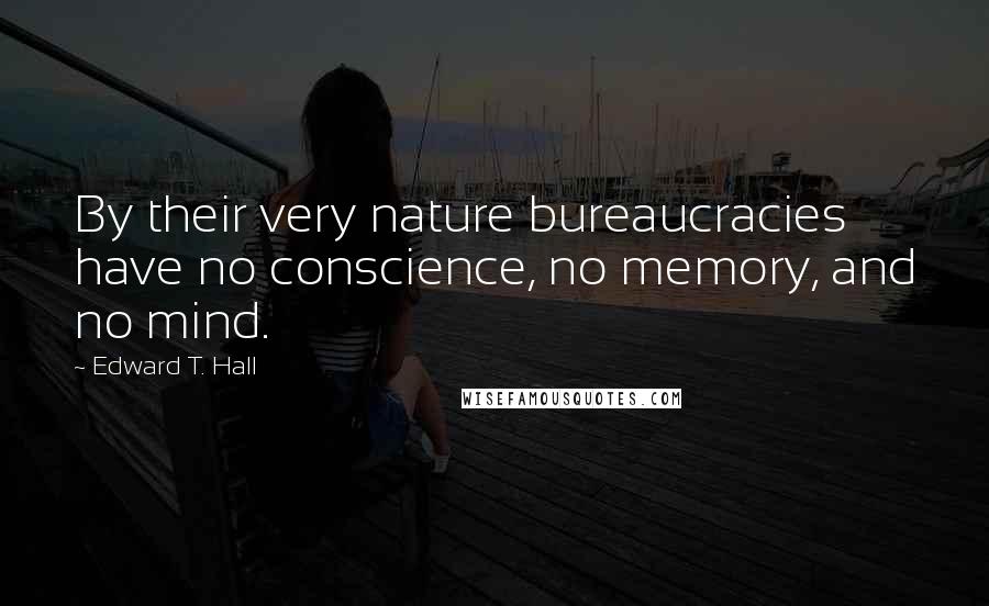 Edward T. Hall Quotes: By their very nature bureaucracies have no conscience, no memory, and no mind.