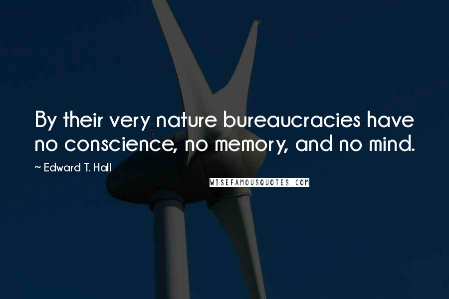 Edward T. Hall Quotes: By their very nature bureaucracies have no conscience, no memory, and no mind.